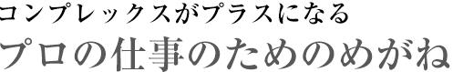 コンプレックスがプラスになる プロの仕事のためのめがね